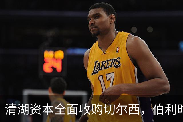清湖资本全面收购切尔西，伯利时代正式终结