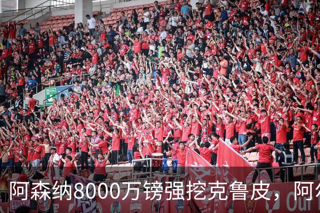 阿森纳8000万镑强挖克鲁皮，阿尔特塔冬窗补强锋线
